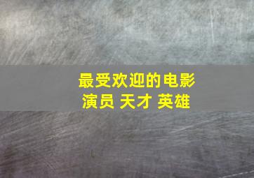 最受欢迎的电影演员 天才 英雄